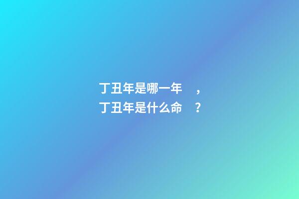 丁丑年是哪一年，丁丑年是什么命？